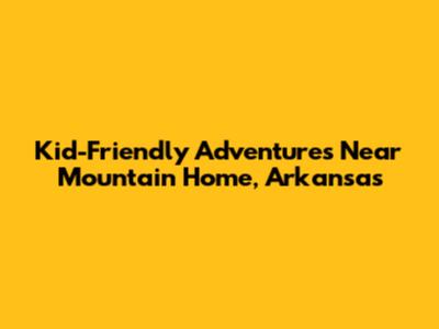 Kid-Friendly Adventures Near Mountain Home, Arkansas