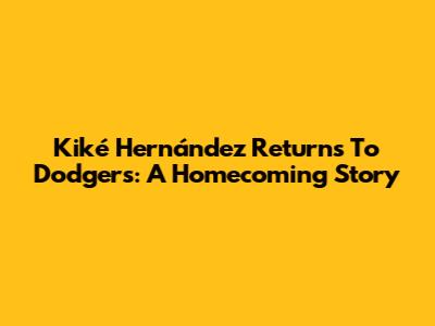 Kiké Hernández Returns To Dodgers: A Homecoming Story