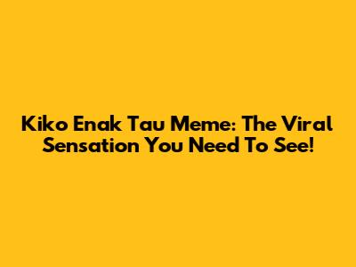 Kiko Enak Tau Meme: The Viral Sensation You Need To See!
