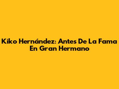 Kiko Hernández: Antes De La Fama En Gran Hermano