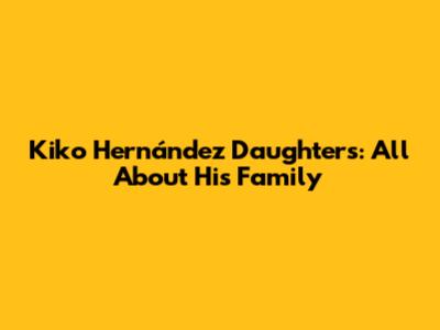 Kiko Hernández Daughters: All About His Family