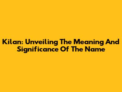 Kilan: Unveiling The Meaning And Significance Of The Name