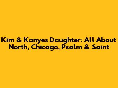 Kim & Kanye's Daughter: All About North, Chicago, Psalm & Saint