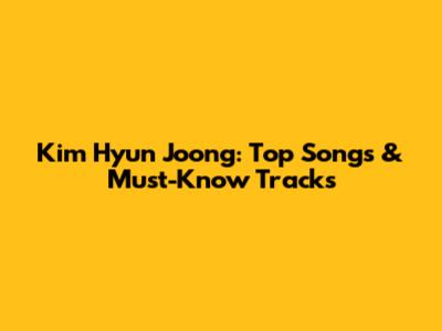 Kim Hyun Joong: Top Songs & Must-Know Tracks