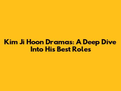 Kim Ji Hoon Dramas: A Deep Dive Into His Best Roles