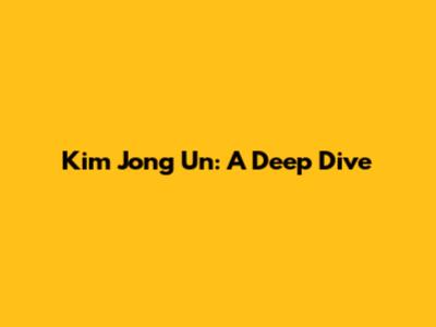 Kim Jong Un: A Deep Dive