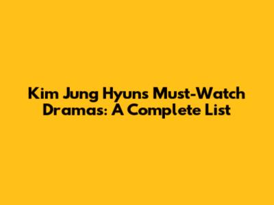 Kim Jung Hyun's Must-Watch Dramas: A Complete List