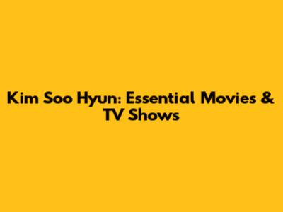 Kim Soo Hyun: Essential Movies & TV Shows