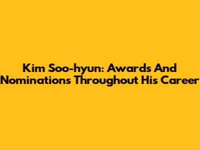 Kim Soo-hyun: Awards And Nominations Throughout His Career