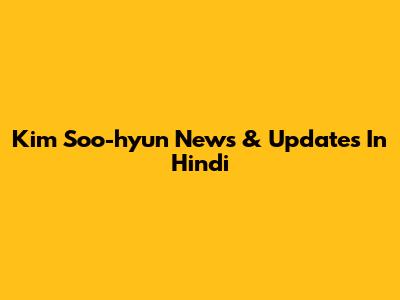 Kim Soo-hyun News & Updates In Hindi