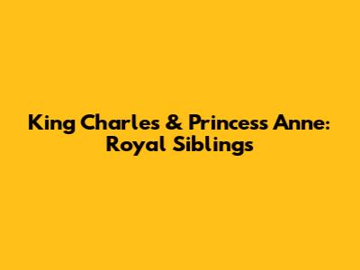 King Charles & Princess Anne: Royal Siblings