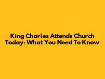 King Charles Attends Church Today: What You Need To Know