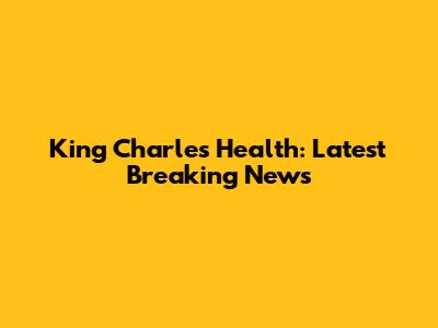 King Charles Health: Latest Breaking News