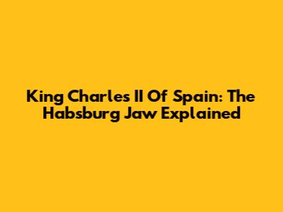 King Charles II Of Spain: The Habsburg Jaw Explained