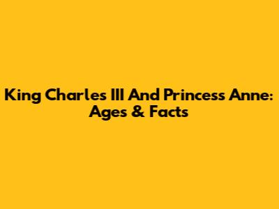 King Charles III And Princess Anne: Ages & Facts