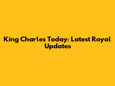 King Charles Today: Latest Royal Updates