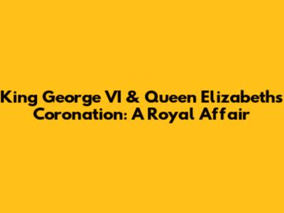 King George VI & Queen Elizabeth's Coronation: A Royal Affair