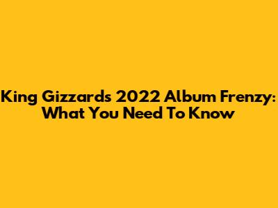 King Gizzard's 2022 Album Frenzy: What You Need To Know