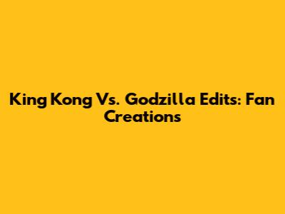 King Kong Vs. Godzilla Edits: Fan Creations