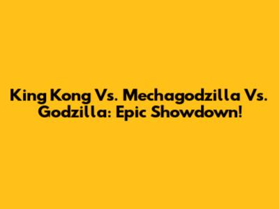King Kong Vs. Mechagodzilla Vs. Godzilla: Epic Showdown!