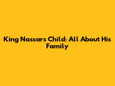 King Nassar's Child: All About His Family