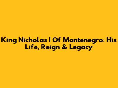 King Nicholas I Of Montenegro: His Life, Reign & Legacy