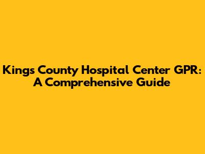 Kings County Hospital Center GPR: A Comprehensive Guide