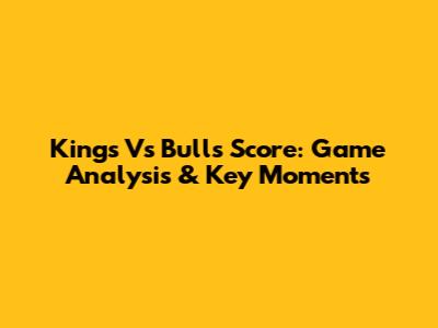 Kings Vs Bulls Score: Game Analysis & Key Moments