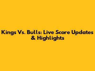 Kings Vs. Bulls: Live Score Updates & Highlights