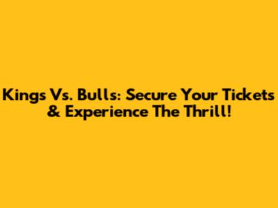 Kings Vs. Bulls: Secure Your Tickets & Experience The Thrill!