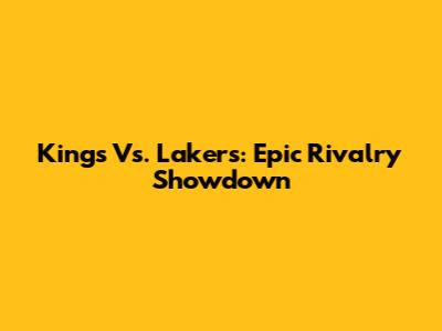 Kings Vs. Lakers: Epic Rivalry Showdown