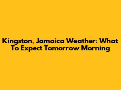Kingston, Jamaica Weather: What To Expect Tomorrow Morning