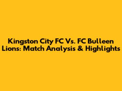Kingston City FC Vs. FC Bulleen Lions: Match Analysis & Highlights