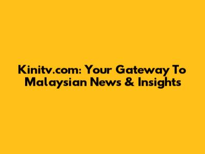 Kinitv.com: Your Gateway To Malaysian News & Insights