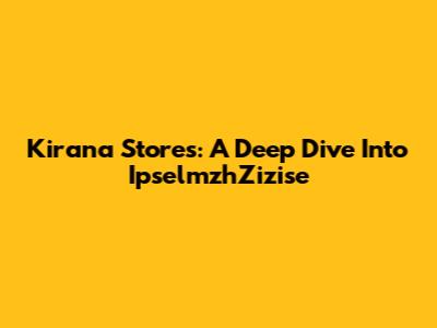 Kirana Stores: A Deep Dive Into IpselmzhZizise