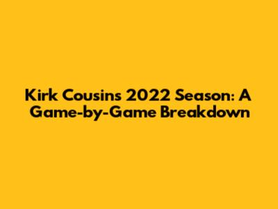 Kirk Cousins' 2022 Season: A Game-by-Game Breakdown