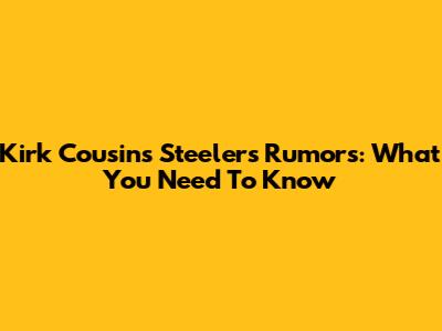Kirk Cousins Steelers Rumors: What You Need To Know