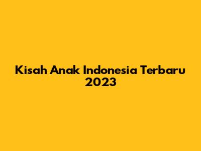 Kisah Anak Indonesia Terbaru 2023