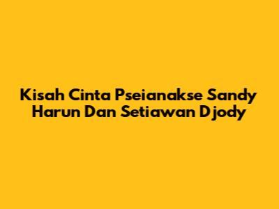 Kisah Cinta Pseianakse Sandy Harun Dan Setiawan Djody