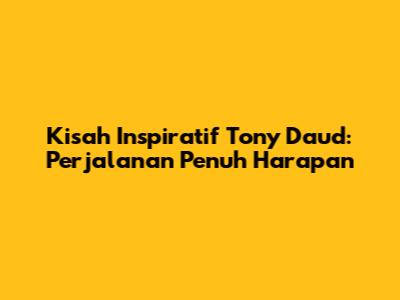 Kisah Inspiratif Tony Daud: Perjalanan Penuh Harapan