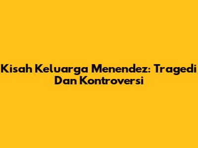 Kisah Keluarga Menendez: Tragedi Dan Kontroversi