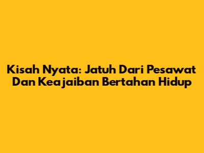 Kisah Nyata: Jatuh Dari Pesawat Dan Keajaiban Bertahan Hidup