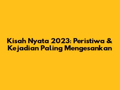 Kisah Nyata 2023: Peristiwa & Kejadian Paling Mengesankan