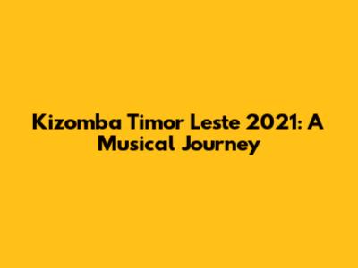 Kizomba Timor Leste 2021: A Musical Journey