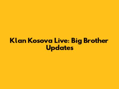 Klan Kosova Live: Big Brother Updates