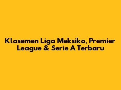 Klasemen Liga Meksiko, Premier League & Serie A Terbaru