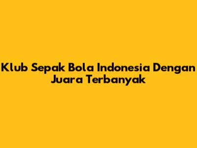 Klub Sepak Bola Indonesia Dengan Juara Terbanyak