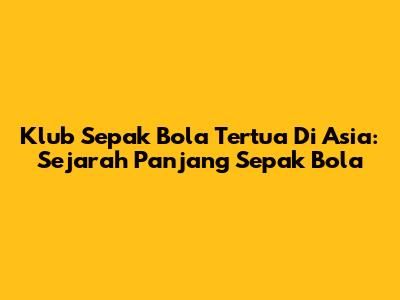 Klub Sepak Bola Tertua Di Asia: Sejarah Panjang Sepak Bola