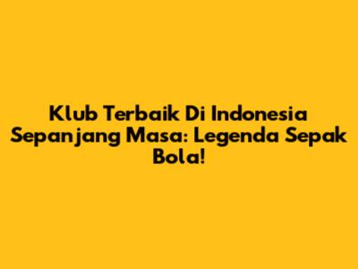 Klub Terbaik Di Indonesia Sepanjang Masa: Legenda Sepak Bola!