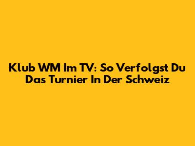 Klub WM Im TV: So Verfolgst Du Das Turnier In Der Schweiz